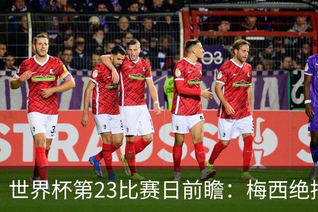 世界杯第23比赛日前瞻：梅西绝招能破“佛的脚”，法老难赢亚洲队