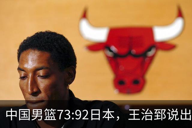中国男篮73:92日本，王治郅说出3个输球原因，句句扎心！
