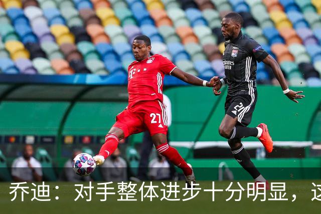 乔迪：对手整体进步十分明显，这场比赛也能检验我们的真实实力