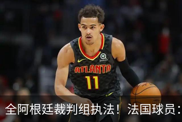 全阿根廷裁判组执法！法国球员：他们有这种能力，我们只想赢比赛